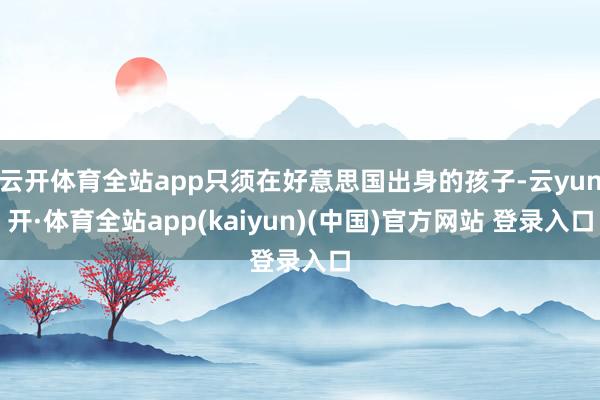 云开体育全站app只须在好意思国出身的孩子-云yun开·体育全站app(kaiyun)(中国)官方网站 登录入口