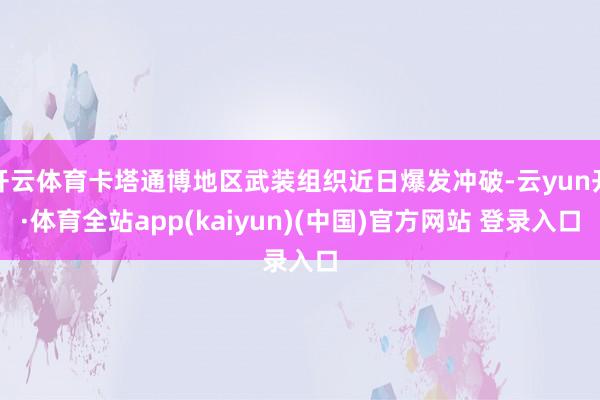 开云体育卡塔通博地区武装组织近日爆发冲破-云yun开·体育全站app(kaiyun)(中国)官方网站 登录入口