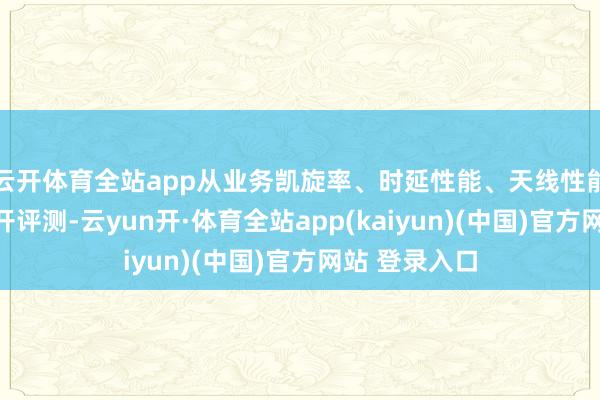 云开体育全站app从业务凯旋率、时延性能、天线性能三大维度张开评测-云yun开·体育全站app(kaiyun)(中国)官方网站 登录入口