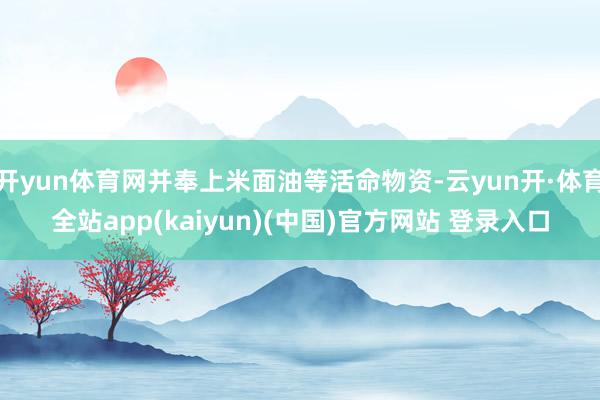 开yun体育网并奉上米面油等活命物资-云yun开·体育全站app(kaiyun)(中国)官方网站 登录入口