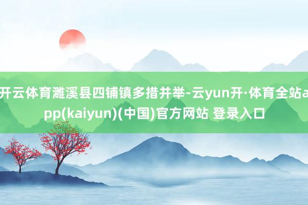 开云体育濉溪县四铺镇多措并举-云yun开·体育全站app(kaiyun)(中国)官方网站 登录入口