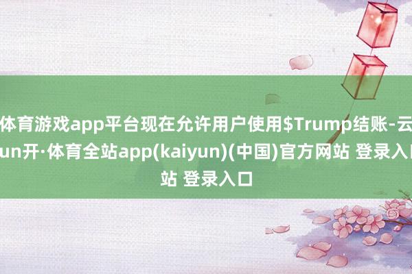 体育游戏app平台现在允许用户使用$Trump结账-云yun开·体育全站app(kaiyun)(中国)官方网站 登录入口