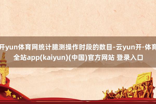 开yun体育网统计臆测操作时段的数目-云yun开·体育全站app(kaiyun)(中国)官方网站 登录入口