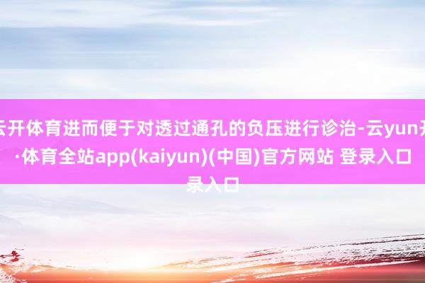 云开体育进而便于对透过通孔的负压进行诊治-云yun开·体育全站app(kaiyun)(中国)官方网站 登录入口