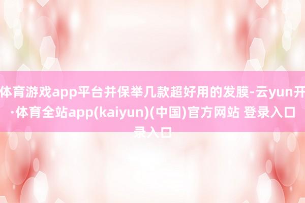 体育游戏app平台并保举几款超好用的发膜-云yun开·体育全站app(kaiyun)(中国)官方网站 登录入口