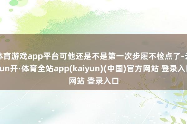 体育游戏app平台可他还是不是第一次步履不检点了-云yun开·体育全站app(kaiyun)(中国)官方网站 登录入口