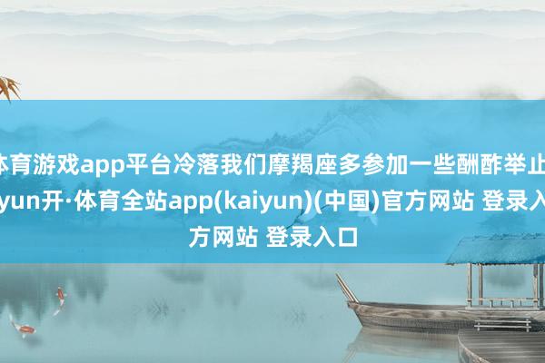 体育游戏app平台冷落我们摩羯座多参加一些酬酢举止-云yun开·体育全站app(kaiyun)(中国)官方网站 登录入口