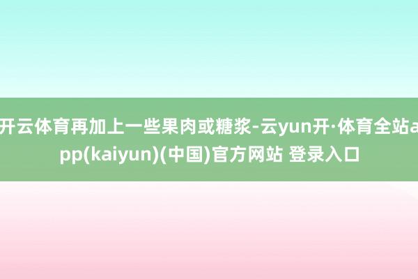 开云体育再加上一些果肉或糖浆-云yun开·体育全站app(kaiyun)(中国)官方网站 登录入口