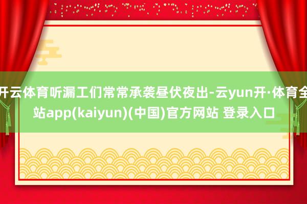 开云体育听漏工们常常承袭昼伏夜出-云yun开·体育全站app(kaiyun)(中国)官方网站 登录入口