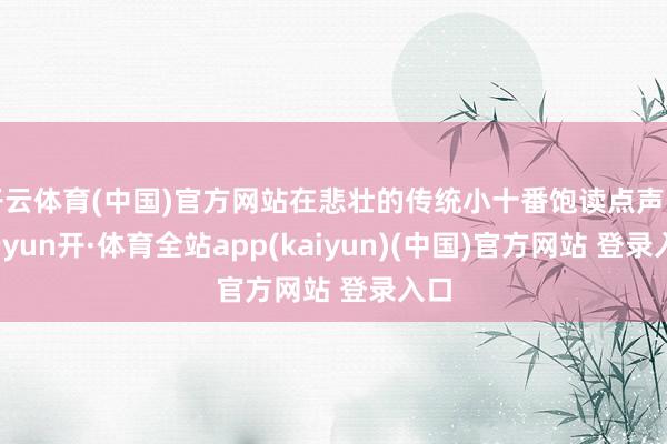开云体育(中国)官方网站在悲壮的传统小十番饱读点声中-云yun开·体育全站app(kaiyun)(中国)官方网站 登录入口