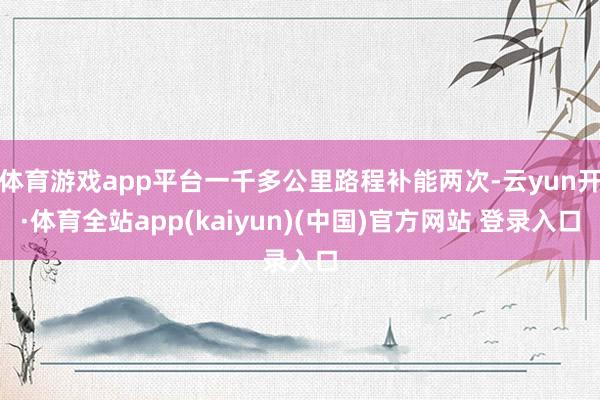 体育游戏app平台一千多公里路程补能两次-云yun开·体育全站app(kaiyun)(中国)官方网站 登录入口