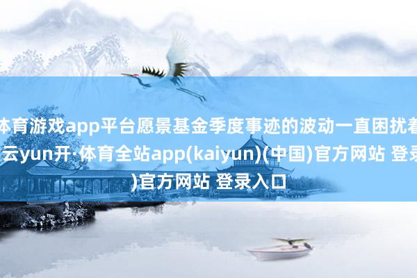 体育游戏app平台　　愿景基金季度事迹的波动一直困扰着软银-云yun开·体育全站app(kaiyun)(中国)官方网站 登录入口
