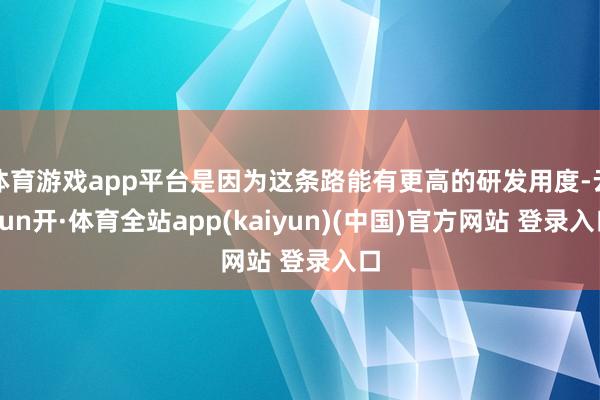 体育游戏app平台是因为这条路能有更高的研发用度-云yun开·体育全站app(kaiyun)(中国)官方网站 登录入口