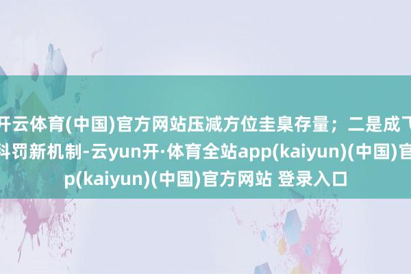 开云体育(中国)官方网站压减方位圭臬存量；二是成飞速方圭臬全过程科罚新机制-云yun开·体育全站app(kaiyun)(中国)官方网站 登录入口