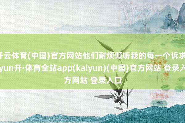 开云体育(中国)官方网站他们耐烦倾听我的每一个诉求-云yun开·体育全站app(kaiyun)(中国)官方网站 登录入口