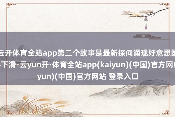 云开体育全站app第二个故事是最新探问涌现好意思国销耗者信心下滑-云yun开·体育全站app(kaiyun)(中国)官方网站 登录入口