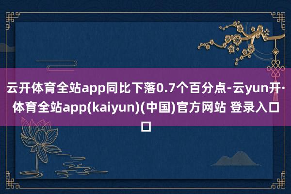 云开体育全站app同比下落0.7个百分点-云yun开·体育全站app(kaiyun)(中国)官方网站 登录入口