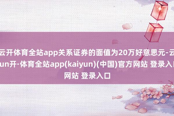 云开体育全站app关系证券的面值为20万好意思元-云yun开·体育全站app(kaiyun)(中国)官方网站 登录入口