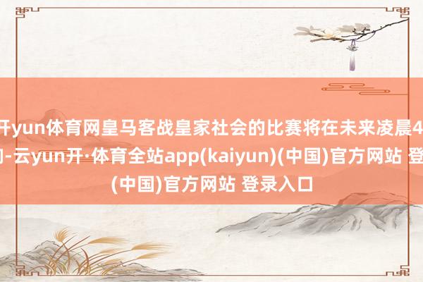 开yun体育网皇马客战皇家社会的比赛将在未来凌晨4：30打响-云yun开·体育全站app(kaiyun)(中国)官方网站 登录入口