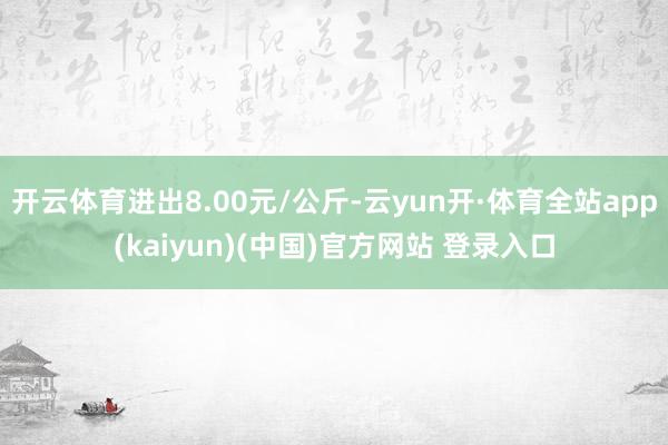 开云体育进出8.00元/公斤-云yun开·体育全站app(kaiyun)(中国)官方网站 登录入口