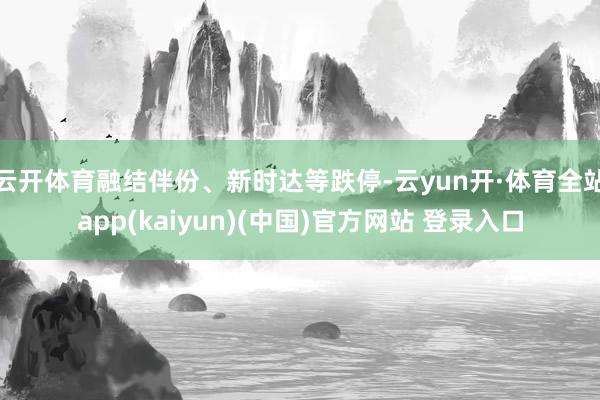 云开体育融结伴份、新时达等跌停-云yun开·体育全站app(kaiyun)(中国)官方网站 登录入口