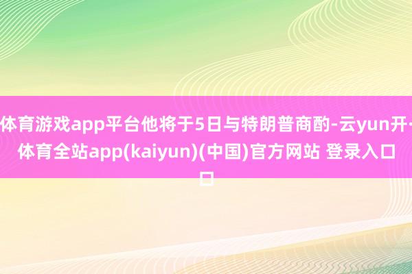 体育游戏app平台他将于5日与特朗普商酌-云yun开·体育全站app(kaiyun)(中国)官方网站 登录入口