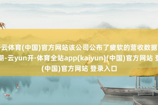 开云体育(中国)官方网站该公司公布了疲软的营收数据和事迹预期-云yun开·体育全站app(kaiyun)(中国)官方网站 登录入口