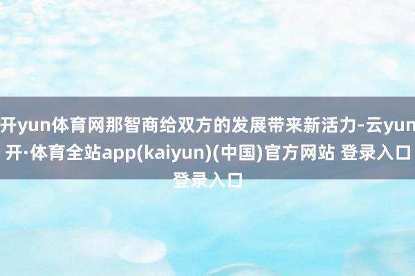 开yun体育网那智商给双方的发展带来新活力-云yun开·体育全站app(kaiyun)(中国)官方网站 登录入口
