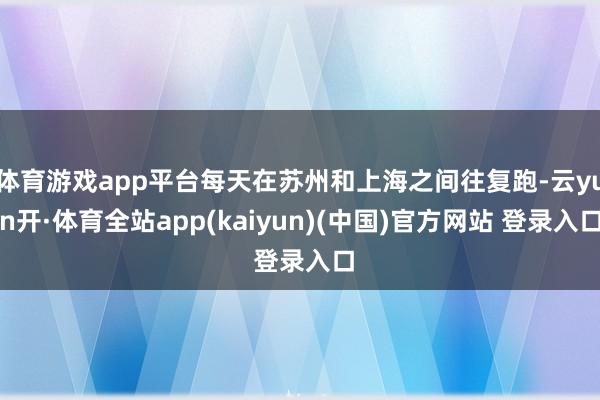 体育游戏app平台每天在苏州和上海之间往复跑-云yun开·体育全站app(kaiyun)(中国)官方网站 登录入口