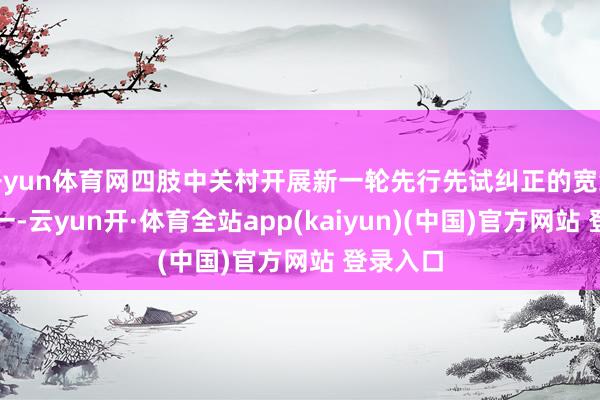 开yun体育网四肢中关村开展新一轮先行先试纠正的宽绰举措之一-云yun开·体育全站app(kaiyun)(中国)官方网站 登录入口