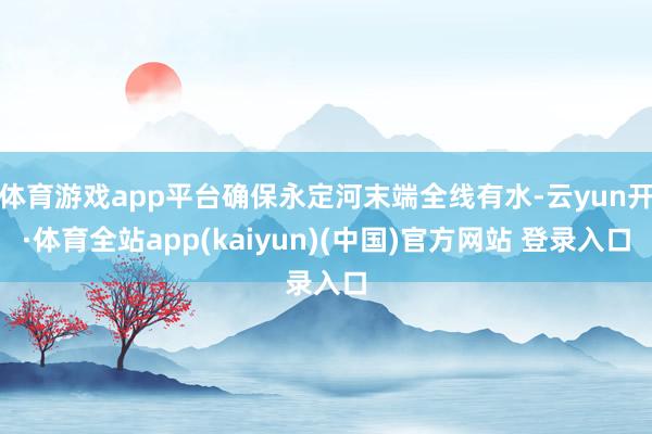 体育游戏app平台确保永定河末端全线有水-云yun开·体育全站app(kaiyun)(中国)官方网站 登录入口