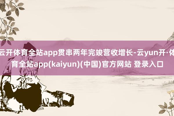 云开体育全站app贯串两年完竣营收增长-云yun开·体育全站app(kaiyun)(中国)官方网站 登录入口