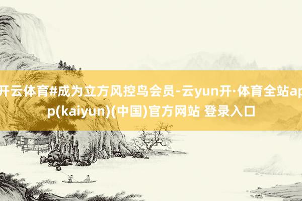 开云体育#成为立方风控鸟会员-云yun开·体育全站app(kaiyun)(中国)官方网站 登录入口