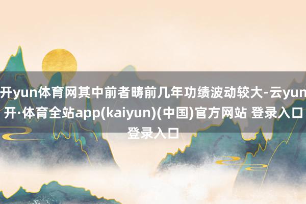开yun体育网其中前者畴前几年功绩波动较大-云yun开·体育全站app(kaiyun)(中国)官方网站 登录入口