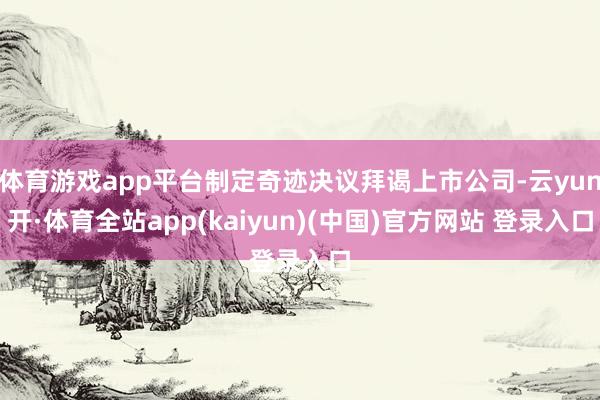体育游戏app平台制定奇迹决议拜谒上市公司-云yun开·体育全站app(kaiyun)(中国)官方网站 登录入口