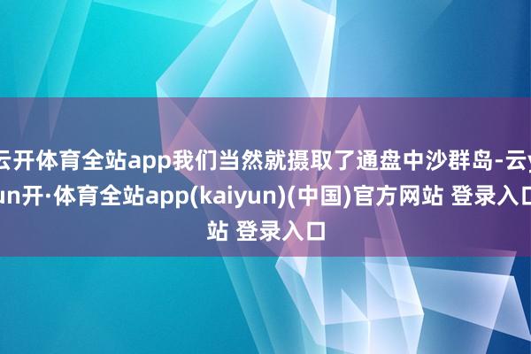 云开体育全站app我们当然就摄取了通盘中沙群岛-云yun开·体育全站app(kaiyun)(中国)官方网站 登录入口