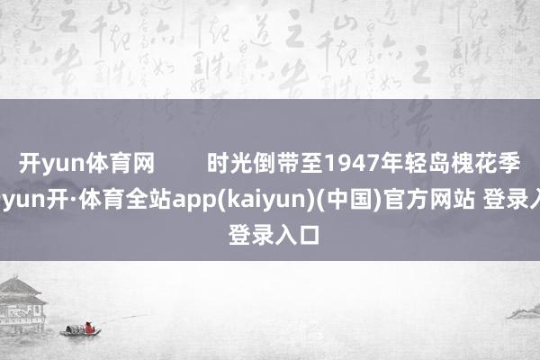 开yun体育网        时光倒带至1947年轻岛槐花季-云yun开·体育全站app(kaiyun)(中国)官方网站 登录入口