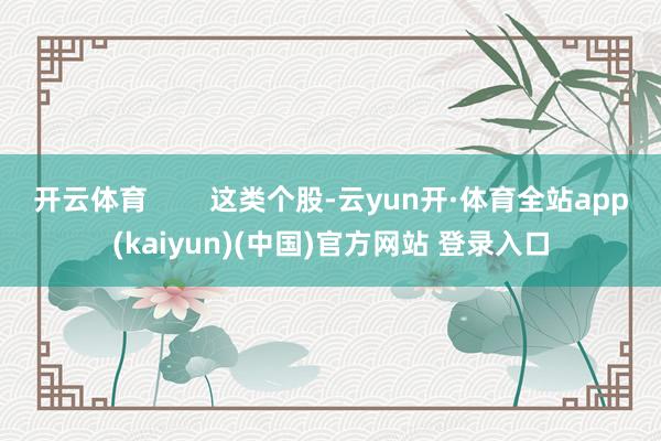 开云体育        这类个股-云yun开·体育全站app(kaiyun)(中国)官方网站 登录入口