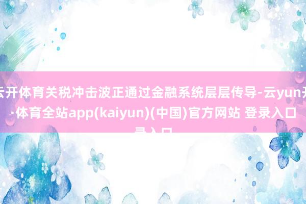 云开体育关税冲击波正通过金融系统层层传导-云yun开·体育全站app(kaiyun)(中国)官方网站 登录入口