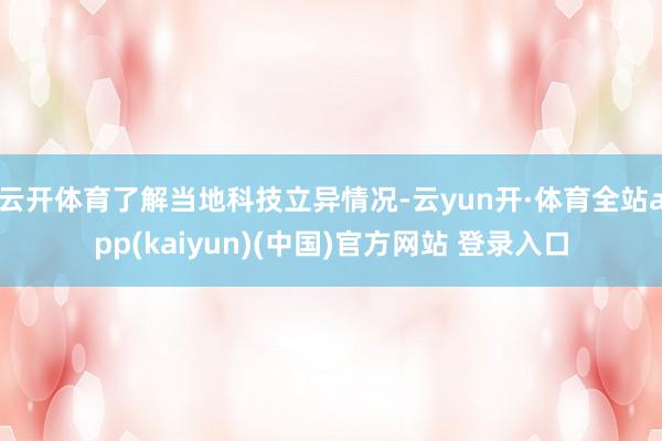 云开体育了解当地科技立异情况-云yun开·体育全站app(kaiyun)(中国)官方网站 登录入口