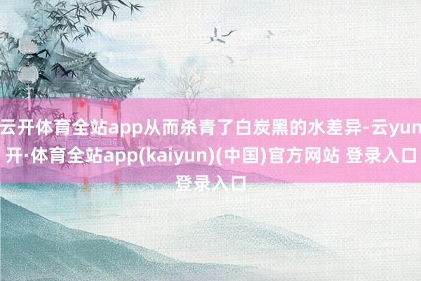 云开体育全站app从而杀青了白炭黑的水差异-云yun开·体育全站app(kaiyun)(中国)官方网站 登录入口