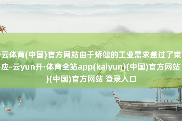 开云体育(中国)官方网站由于矫健的工业需求盖过了束缚减少的供应-云yun开·体育全站app(kaiyun)(中国)官方网站 登录入口