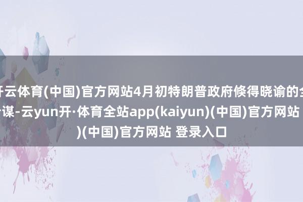 开云体育(中国)官方网站4月初特朗普政府倏得晓谕的全面关税计谋-云yun开·体育全站app(kaiyun)(中国)官方网站 登录入口