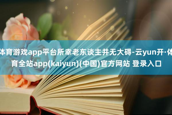 体育游戏app平台所幸老东谈主并无大碍-云yun开·体育全站app(kaiyun)(中国)官方网站 登录入口