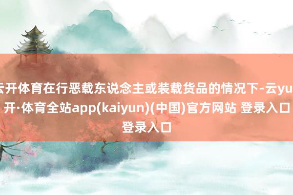 云开体育在行恶载东说念主或装载货品的情况下-云yun开·体育全站app(kaiyun)(中国)官方网站 登录入口