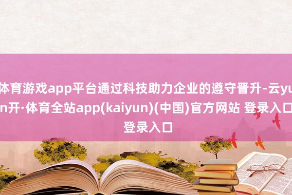 体育游戏app平台通过科技助力企业的遵守晋升-云yun开·体育全站app(kaiyun)(中国)官方网站 登录入口
