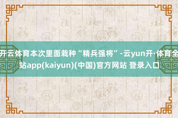 开云体育本次里面栽种“精兵强将”-云yun开·体育全站app(kaiyun)(中国)官方网站 登录入口