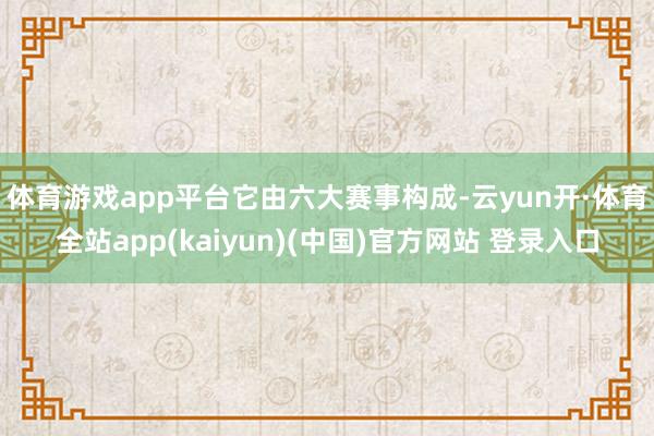 体育游戏app平台　　它由六大赛事构成-云yun开·体育全站app(kaiyun)(中国)官方网站 登录入口
