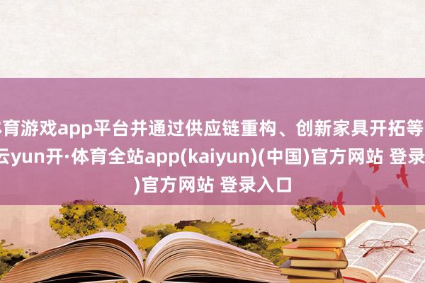 体育游戏app平台并通过供应链重构、创新家具开拓等面貌-云yun开·体育全站app(kaiyun)(中国)官方网站 登录入口