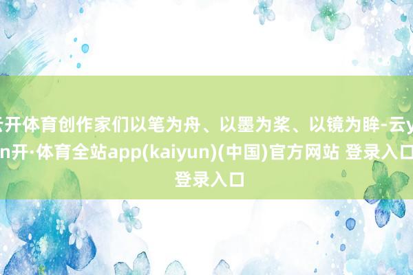 云开体育创作家们以笔为舟、以墨为桨、以镜为眸-云yun开·体育全站app(kaiyun)(中国)官方网站 登录入口